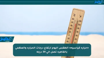 «حرارة قياسية» الطقس اليوم ارتفاع درجات الحرارة والعظمى بالقاهرة تصل إلى 39 درجة